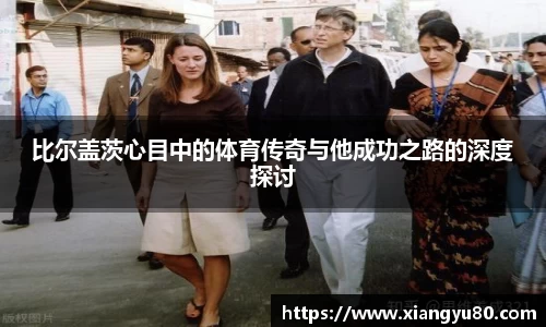 比尔盖茨心目中的体育传奇与他成功之路的深度探讨