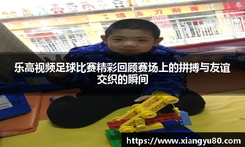 乐高视频足球比赛精彩回顾赛场上的拼搏与友谊交织的瞬间