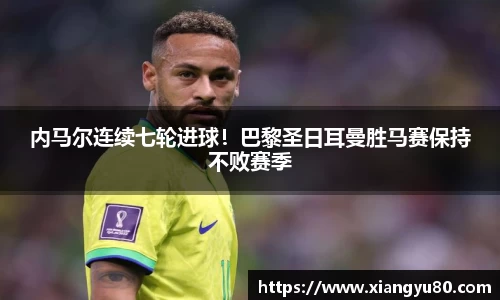 内马尔连续七轮进球！巴黎圣日耳曼胜马赛保持不败赛季