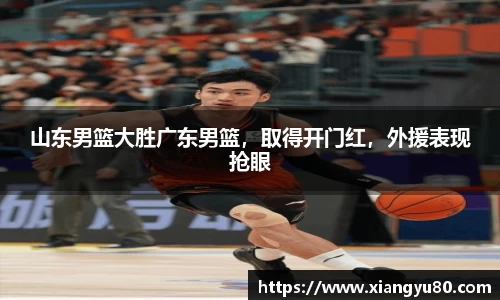 山东男篮大胜广东男篮，取得开门红，外援表现抢眼