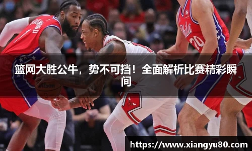 篮网大胜公牛，势不可挡！全面解析比赛精彩瞬间