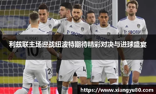 利兹联主场迎战纽波特期待精彩对决与进球盛宴