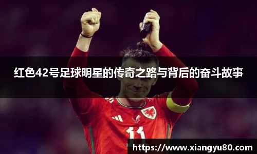红色42号足球明星的传奇之路与背后的奋斗故事