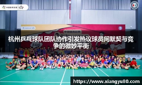 杭州乒乓球队团队协作引发热议球员间默契与竞争的微妙平衡