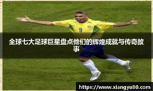 全球七大足球巨星盘点他们的辉煌成就与传奇故事
