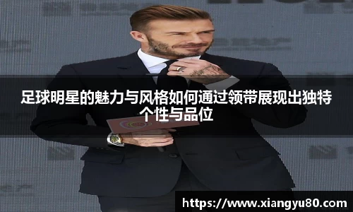 足球明星的魅力与风格如何通过领带展现出独特个性与品位