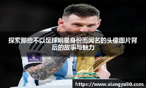 探索那些不以足球明星身份而闻名的头像图片背后的故事与魅力