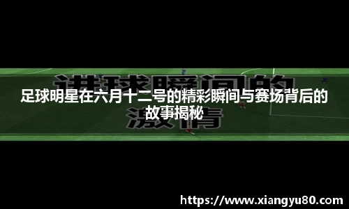 足球明星在六月十二号的精彩瞬间与赛场背后的故事揭秘